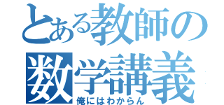 とある教師の数学講義（俺にはわからん）