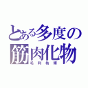 とある多度の筋肉化物（毛利祐輝）