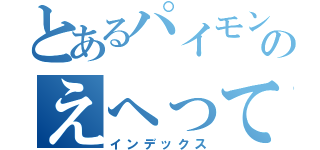 とあるパイモンのえへってなんだよ（インデックス）