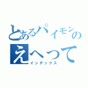 とあるパイモンのえへってなんだよ（インデックス）