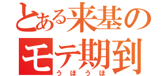 とある来基のモテ期到来（うほうほ）