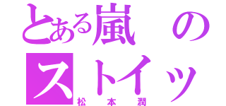 とある嵐のストイック（松本潤）