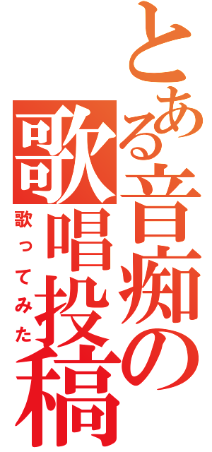 とある音痴の歌唱投稿（歌ってみた）