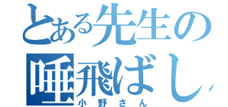 とある先生の唾飛ばし（小野さん）