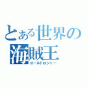 とある世界の海賊王（ゴールドロジャー）