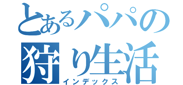 とあるパパの狩り生活（インデックス）