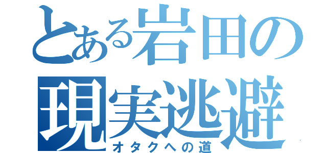 とある岩田の現実逃避（オタクへの道）