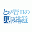 とある岩田の現実逃避（オタクへの道）