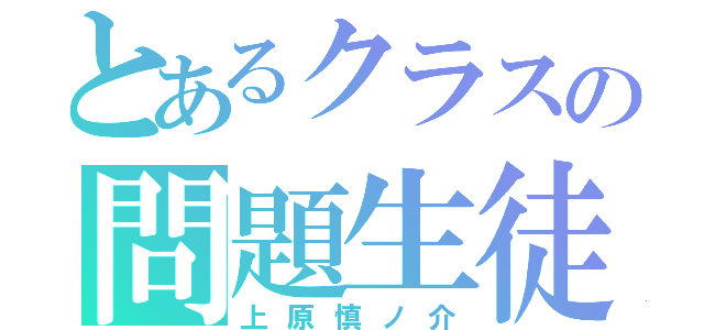 とあるクラスの問題生徒（上原慎ノ介）