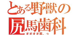 とある野獣の尻馬歯科（オオオオ笑、ゥ）