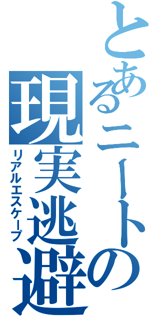 とあるニートの現実逃避（リアルエスケープ）