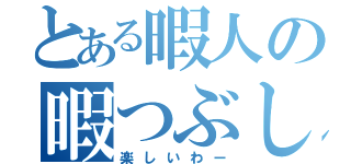 とある暇人の暇つぶし（楽しいわー）