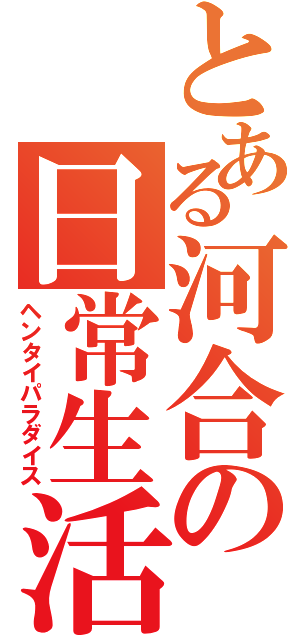 とある河合の日常生活（ヘンタイパラダイス）