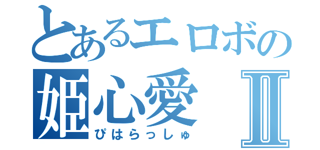 とあるエロボの姫心愛Ⅱ（ぴはらっしゅ）