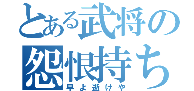 とある武将の怨恨持ち（早よ逝けや）