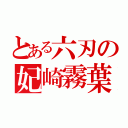 とある六刃の妃崎霧葉（）