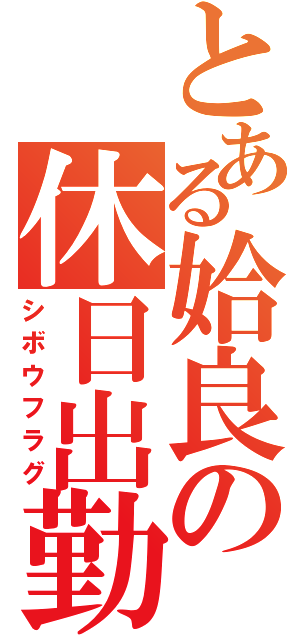 とある姶良の休日出勤（シボウフラグ）