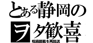 とある静岡のヲタ歓喜（呪術廻戦を再放送）