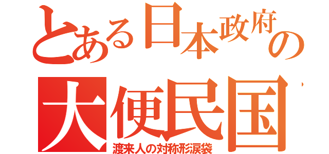 とある日本政府の大便民国（渡来人の対称形涙袋）