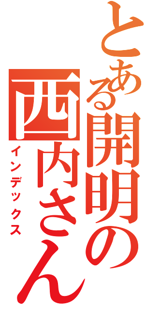 とある開明の西内さん（インデックス）