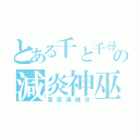 とある千と千尋の神隠しの減炎神巫（吾愿追随汝）