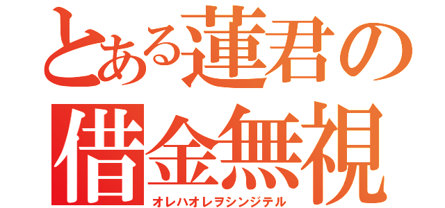 とある蓮君の借金無視（オレハオレヲシンジテル）