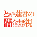 とある蓮君の借金無視（オレハオレヲシンジテル）