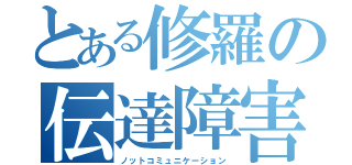 とある修羅の伝達障害（ノットコミュニケーション）