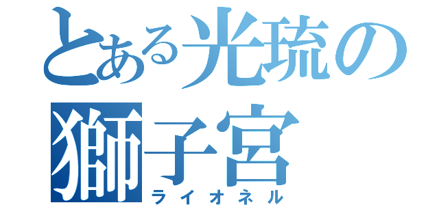 とある光琉の獅子宮（ライオネル）