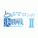 とあるマロンの決勝戦Ⅱ（もぶはロリコンｗｗｗｗ引くわ）