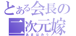 とある会長の二次元嫁（あまはみう）