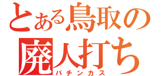 とある鳥取の廃人打ち（パチンカス）