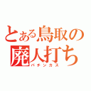 とある鳥取の廃人打ち（パチンカス）