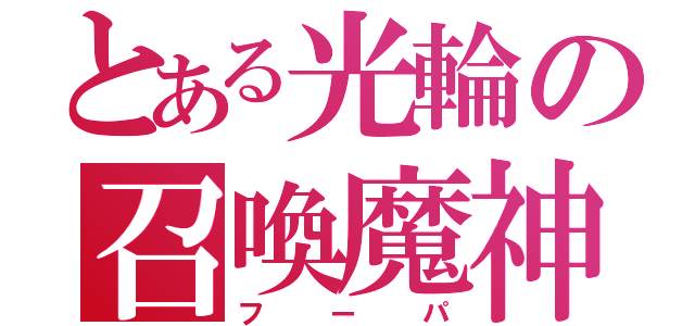 とある光輪の召喚魔神（フーパ）