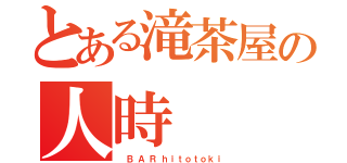 とある滝茶屋の人時（　 Ｂ  Ａ  Ｒ  ｈ ｉ ｔ ｏ ｔ ｏ ｋ ｉ）