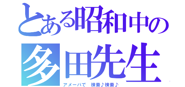 とある昭和中の多田先生（仮）（アメーバで 検索♪検索♪）