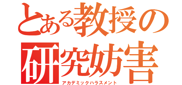 とある教授の研究妨害（アカデミックハラスメント）