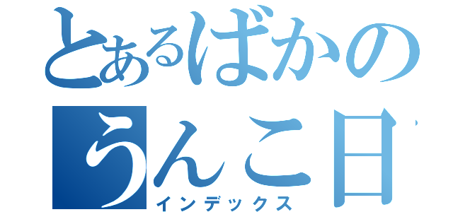 とあるばかのうんこ日記（インデックス）