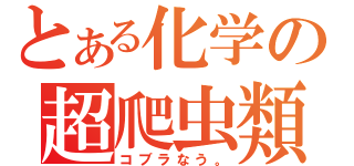 とある化学の超爬虫類（コブラなう。）