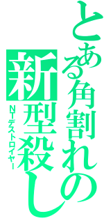 とある角割れの新型殺し（ＮＴデストロイヤー）