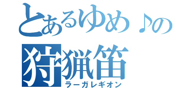 とあるゆめ♪の狩猟笛（ラーガレギオン）