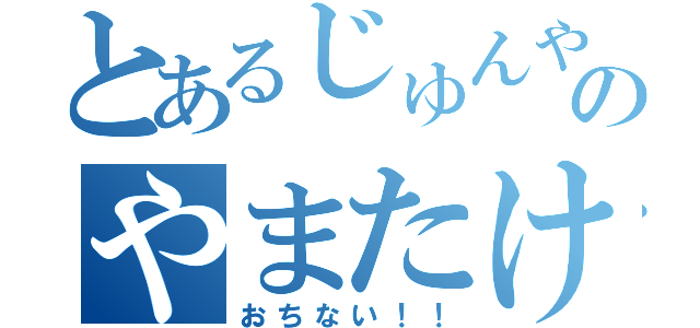 とあるじゅんやのやまたけ（おちない！！）