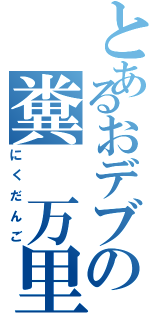 とあるおデブの糞　万里（にくだんご）