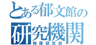 とある郁文館の研究機関（物理研究部）