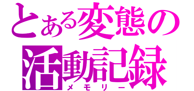 とある変態の活動記録（メモリー）