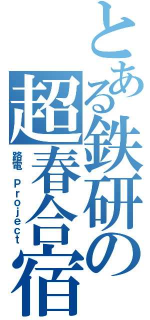 とある鉄研の超春合宿（路電 Ｐｒｏｊｅｃｔ）