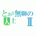 とある無聊の人士Ⅱ（）