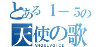 とある１－５の天使の歌（ＡＮＧＥＬＶＯＩＣＥ）