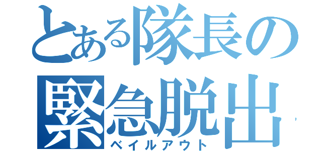 とある隊長の緊急脱出（ベイルアウト）