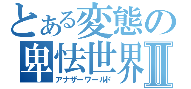 とある変態の卑怯世界Ⅱ（アナザーワールド）